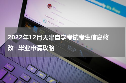 2022年12月天津自学考试考生信息修改+毕业申请攻略