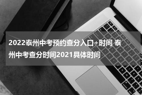 2022泰州中考预约查分入口+时间 泰州中考查分时间2021具体时间
