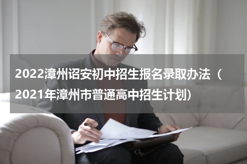 2022漳州诏安初中招生报名录取办法（2021年漳州市普通高中招生计划）
