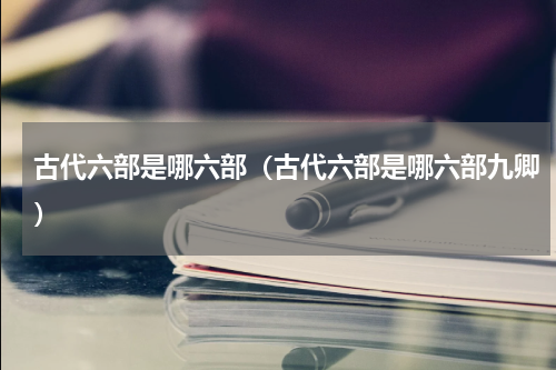 古代六部是哪六部（古代六部是哪六部九卿）