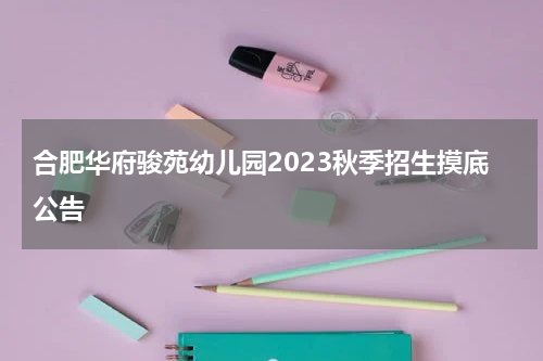 合肥华府骏苑幼儿园2023秋季招生摸底公告