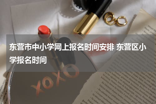 东营市中小学网上报名时间安排 东营区小学报名时间