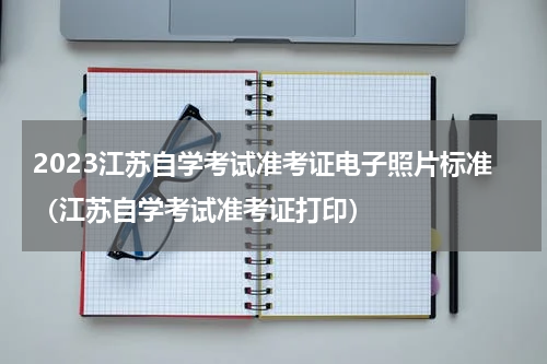 2023江苏自学考试准考证电子照片标准（江苏自学考试准考证打印）