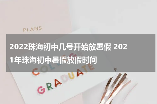 2022珠海初中几号开始放暑假 2021年珠海初中暑假放假时间