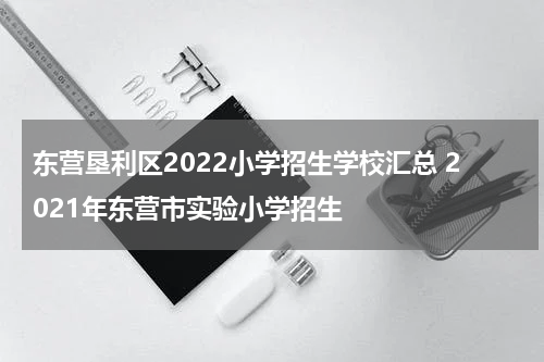 东营垦利区2022小学招生学校汇总 2021年东营市实验小学招生