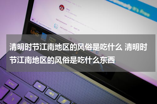 清明时节江南地区的风俗是吃什么 清明时节江南地区的风俗是吃什么东西