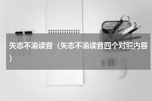 矢志不渝读音（矢志不渝读音四个对照内容）