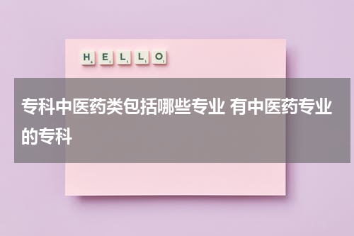 专科中医药类包括哪些专业 有中医药专业的专科