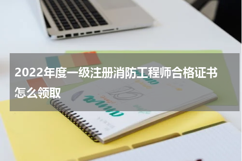 2022年度一级注册消防工程师合格证书怎么领取