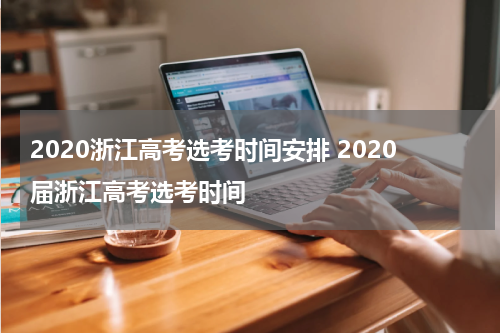 2020浙江高考选考时间安排 2020届浙江高考选考时间