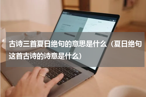 古诗三首夏日绝句的意思是什么（夏日绝句这首古诗的诗意是什么）