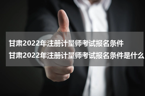 甘肃2022年注册计量师考试报名条件 甘肃2022年注册计量师考试报名条件是什么