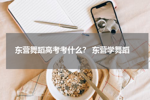 东营舞蹈高考考什么？ 东营学舞蹈