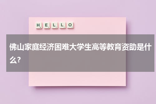 佛山家庭经济困难大学生高等教育资助是什么？