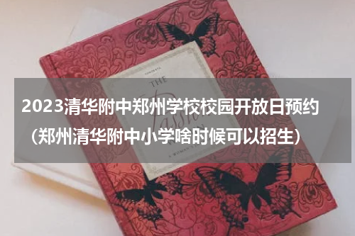 2023清华附中郑州学校校园开放日预约（郑州清华附中小学啥时候可以招生）
