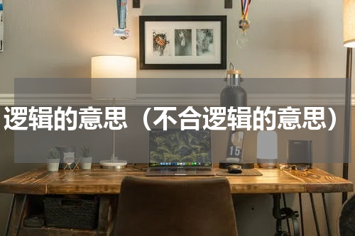 逻辑的意思（不合逻辑的意思）