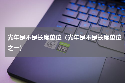 光年是不是长度单位（光年是不是长度单位之一）