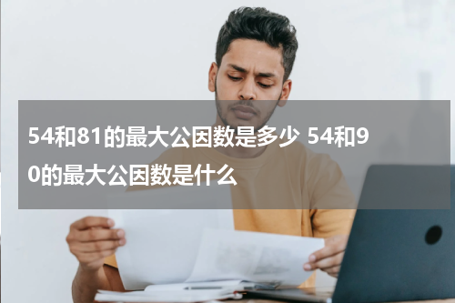 54和81的最大公因数是多少 54和90的最大公因数是什么