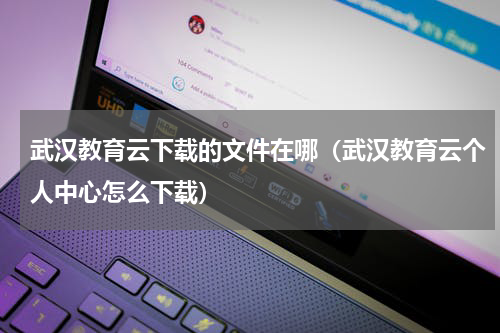 武汉教育云下载的文件在哪（武汉教育云个人中心怎么下载）