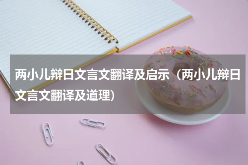 两小儿辩日文言文翻译及启示（两小儿辩日文言文翻译及道理）