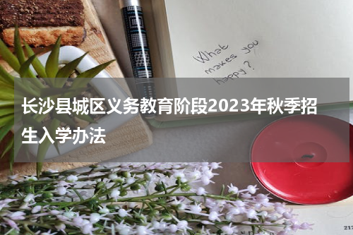 长沙县城区义务教育阶段2023年秋季招生入学办法
