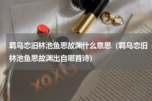 羁鸟恋旧林池鱼思故渊什么意思（羁鸟恋旧林池鱼思故渊出自哪首诗）