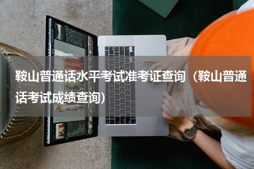 鞍山普通话水平考试准考证查询（鞍山普通话考试成绩查询）