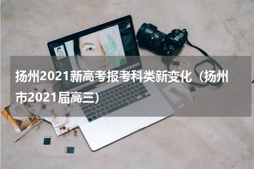 扬州2021新高考报考科类新变化（扬州市2021届高三）