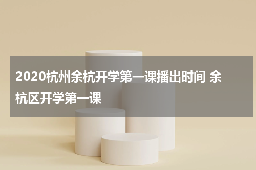 2020杭州余杭开学第一课播出时间 余杭区开学第一课