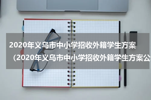 2020年义乌市中小学招收外籍学生方案（2020年义乌市中小学招收外籍学生方案公示）