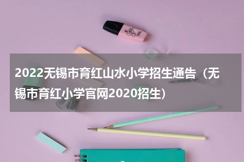 2022无锡市育红山水小学招生通告（无锡市育红小学官网2020招生）
