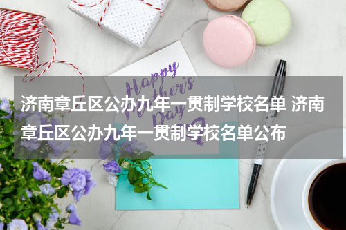 济南章丘区公办九年一贯制学校名单 济南章丘区公办九年一贯制学校名单公布