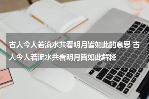 古人今人若流水共看明月皆如此的意思 古人今人若流水共看明月皆如此解释