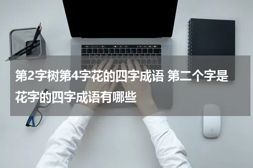 第2字树第4字花的四字成语 第二个字是花字的四字成语有哪些