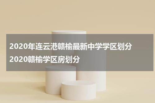 2020年连云港赣榆最新中学学区划分 2020赣榆学区房划分