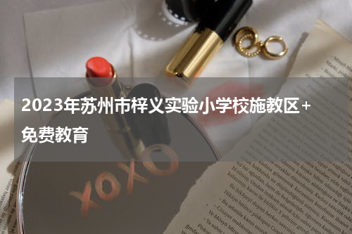 2023年苏州市梓义实验小学校施教区+免费教育