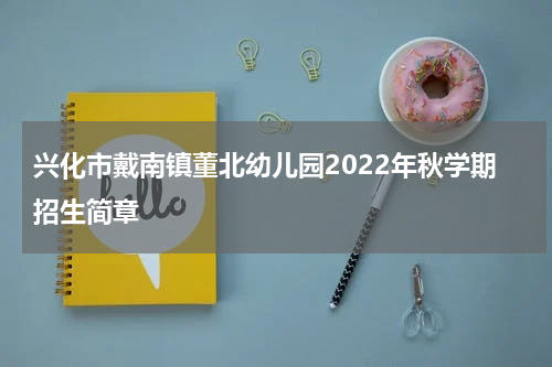 兴化市戴南镇董北幼儿园2022年秋学期招生简章