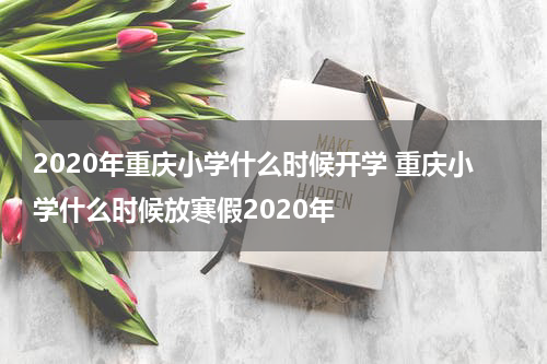 2020年重庆小学什么时候开学 重庆小学什么时候放寒假2020年