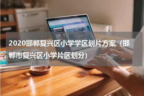2020邯郸复兴区小学学区划片方案（邯郸市复兴区小学片区划分）