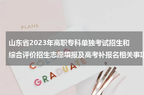 山东省2023年高职专科单独考试招生和综合评价招生志愿填报及高考补报名相关事项公告