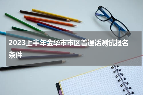 2023上半年金华市市区普通话测试报名条件