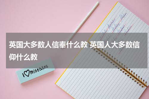 英国大多数人信奉什么教 英国人大多数信仰什么教