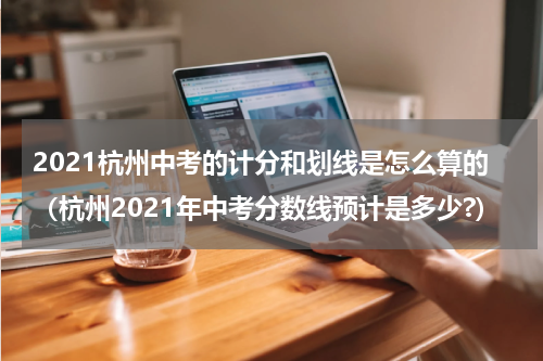 2021杭州中考的计分和划线是怎么算的（杭州2021年中考分数线预计是多少?）