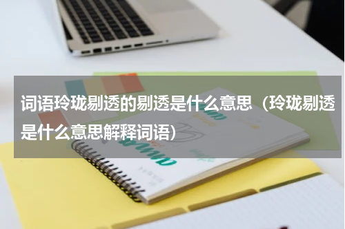 词语玲珑剔透的剔透是什么意思（玲珑剔透是什么意思解释词语）