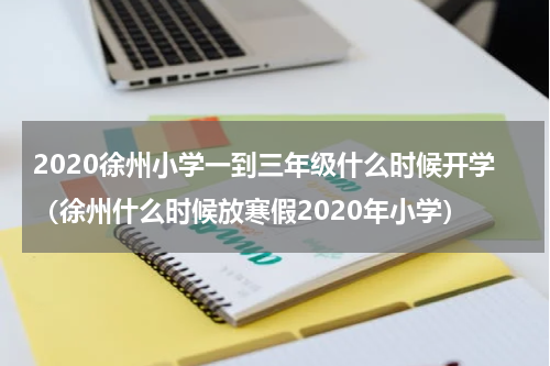 2020徐州小学一到三年级什么时候开学（徐州什么时候放寒假2020年小学）