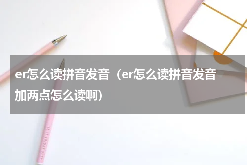 er怎么读拼音发音（er怎么读拼音发音加两点怎么读啊）
