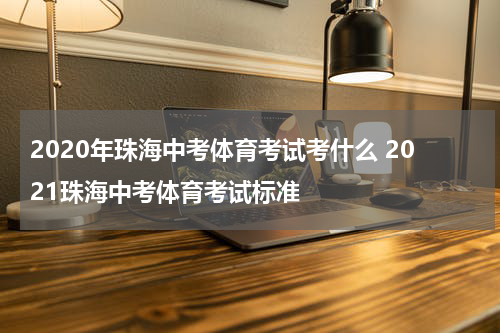 2020年珠海中考体育考试考什么 2021珠海中考体育考试标准