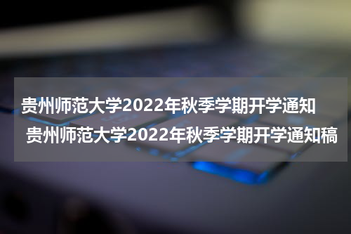贵州师范大学2022年秋季学期开学通知 贵州师范大学2022年秋季学期开学通知稿