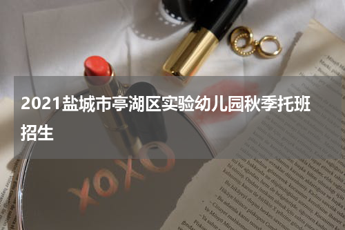 2021盐城市亭湖区实验幼儿园秋季托班招生