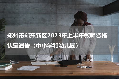 郑州市郑东新区2023年上半年教师资格认定通告（中小学和幼儿园）
